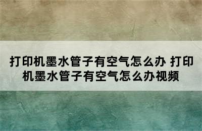 打印机墨水管子有空气怎么办 打印机墨水管子有空气怎么办视频